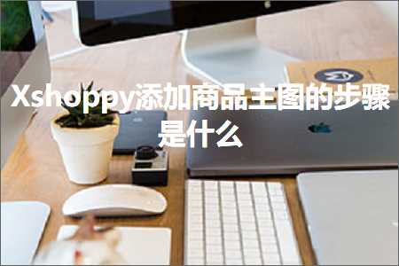 购物网站推广 跨境电商知识:Xshoppy添加商品主图的步骤是什么